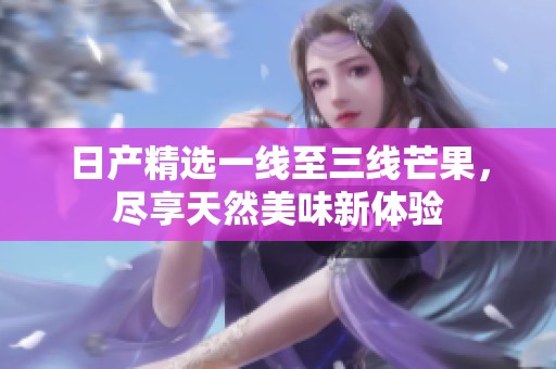 日产精选一线至三线芒果，尽享天然美味新体验