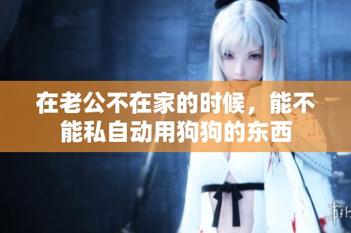 在老公不在家的时候，能不能私自动用狗狗的东西