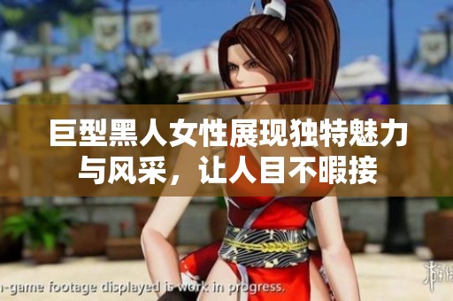 巨型黑人女性展现独特魅力与风采，让人目不暇接