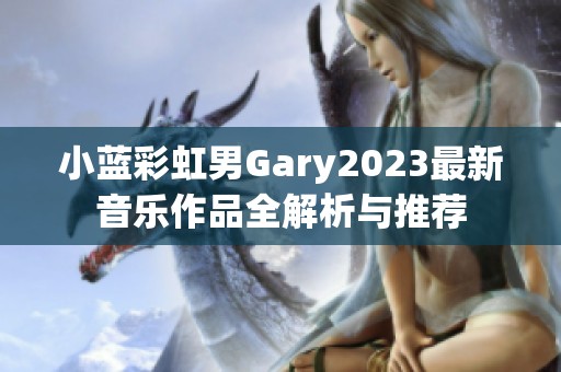 小蓝彩虹男Gary2023最新音乐作品全解析与推荐