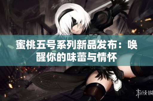 蜜桃五号系列新品发布：唤醒你的味蕾与情怀