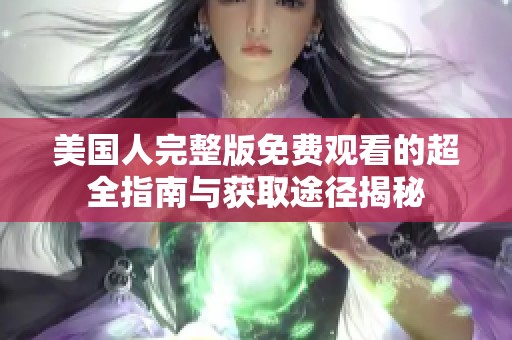 美国人完整版免费观看的超全指南与获取途径揭秘