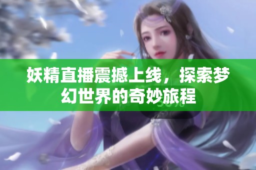 妖精直播震撼上线，探索梦幻世界的奇妙旅程