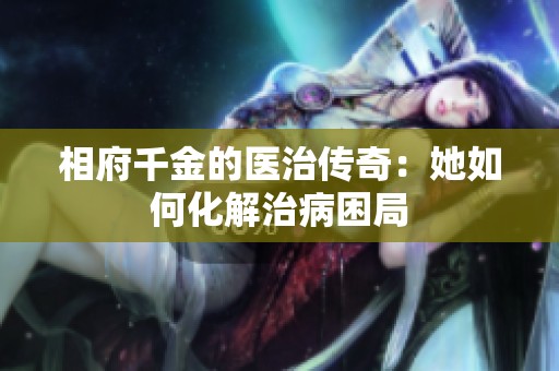 相府千金的医治传奇：她如何化解治病困局