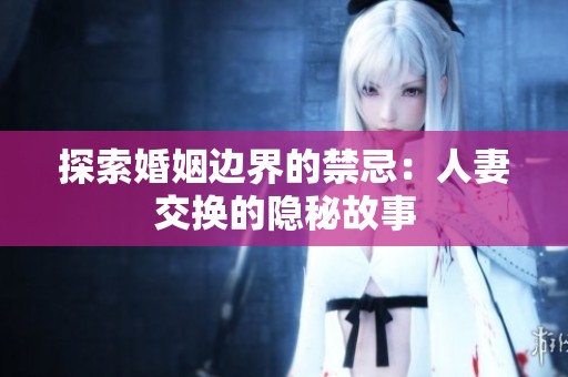 探索婚姻边界的禁忌：人妻交换的隐秘故事