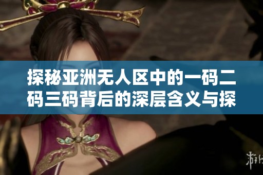 探秘亚洲无人区中的一码二码三码背后的深层含义与探索价值