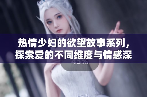 热情少妇的欲望故事系列，探索爱的不同维度与情感深度