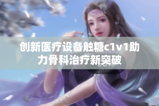 创新医疗设备触糖c1v1助力骨科治疗新突破