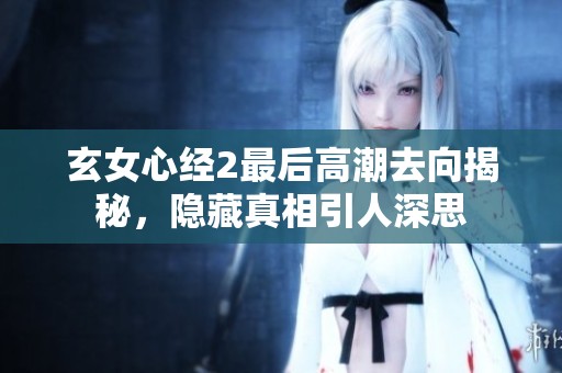 玄女心经2最后高潮去向揭秘，隐藏真相引人深思