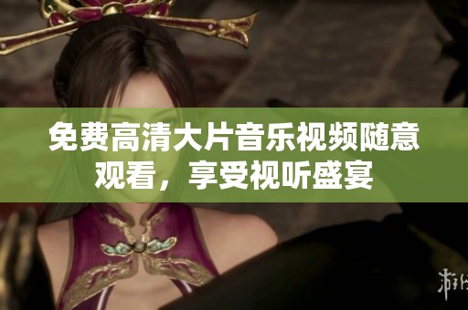 免费高清大片音乐视频随意观看，享受视听盛宴
