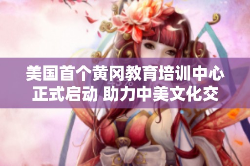 美国首个黄冈教育培训中心正式启动 助力中美文化交流