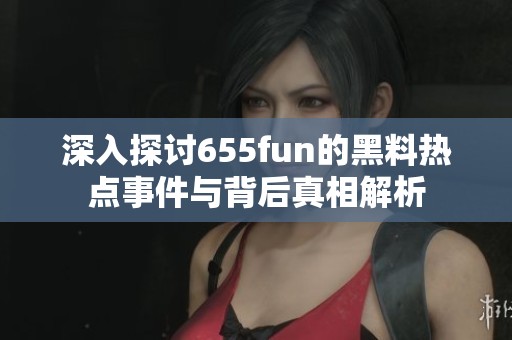 深入探讨655fun的黑料热点事件与背后真相解析
