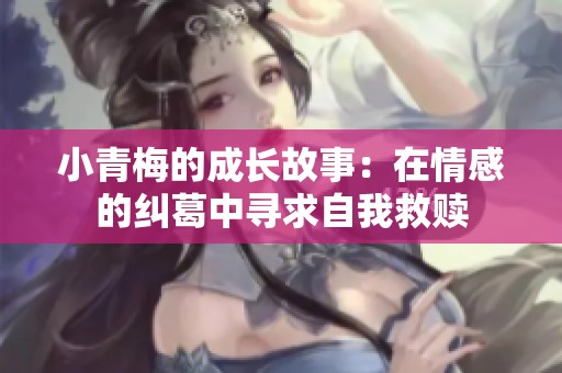 小青梅的成长故事：在情感的纠葛中寻求自我救赎