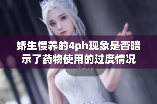 娇生惯养的4ph现象是否暗示了药物使用的过度情况