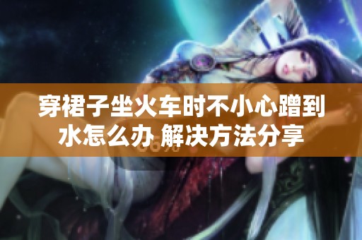 穿裙子坐火车时不小心蹭到水怎么办 解决方法分享