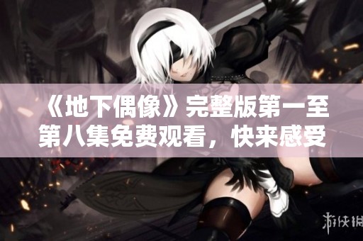 《地下偶像》完整版第一至第八集免费观看，快来感受音乐魅力