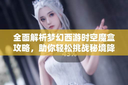 全面解析梦幻西游时空魔盒攻略，助你轻松挑战秘境降妖