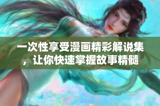 一次性享受漫画精彩解说集，让你快速掌握故事精髓