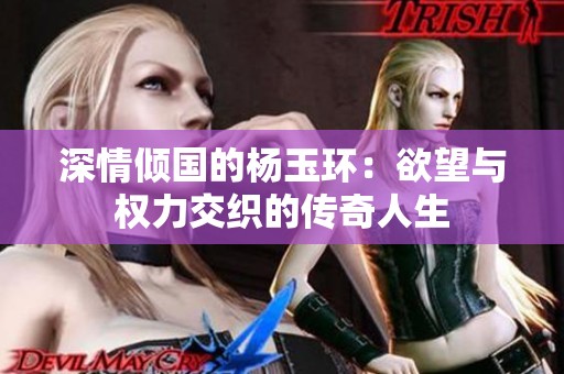 深情倾国的杨玉环：欲望与权力交织的传奇人生