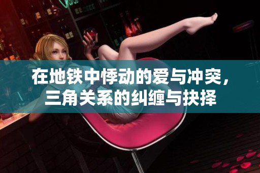 在地铁中悸动的爱与冲突，三角关系的纠缠与抉择