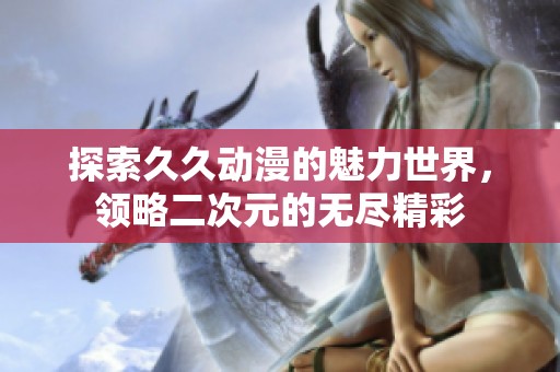 探索久久动漫的魅力世界，领略二次元的无尽精彩