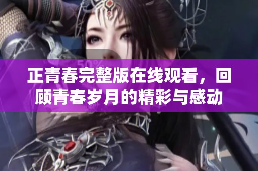 正青春完整版在线观看，回顾青春岁月的精彩与感动