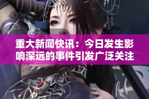 重大新闻快讯：今日发生影响深远的事件引发广泛关注