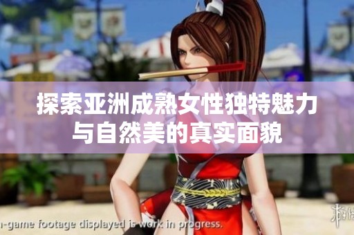 探索亚洲成熟女性独特魅力与自然美的真实面貌