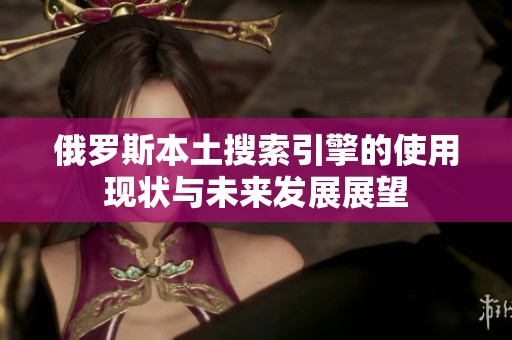 俄罗斯本土搜索引擎的使用现状与未来发展展望