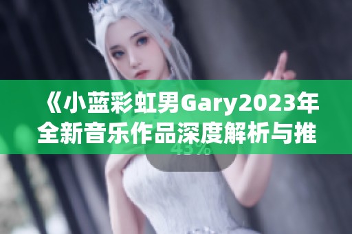 《小蓝彩虹男Gary2023年全新音乐作品深度解析与推荐》