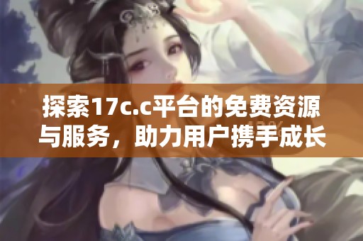 探索17c.c平台的免费资源与服务，助力用户携手成长
