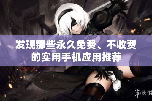发现那些永久免费、不收费的实用手机应用推荐