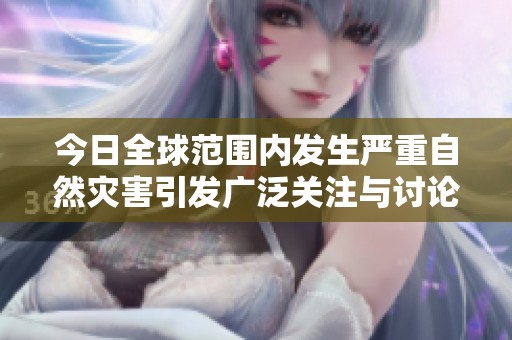 今日全球范围内发生严重自然灾害引发广泛关注与讨论