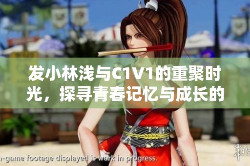 发小林浅与C1V1的重聚时光，探寻青春记忆与成长的故事