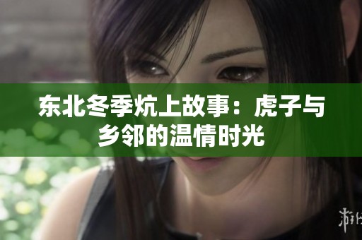 东北冬季炕上故事：虎子与乡邻的温情时光