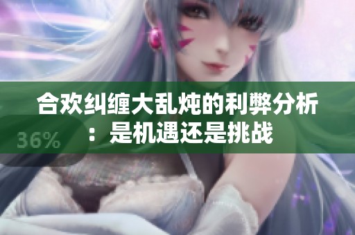 合欢纠缠大乱炖的利弊分析：是机遇还是挑战