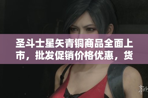 圣斗士星矢青铜商品全面上市，批发促销价格优惠，货源保障！