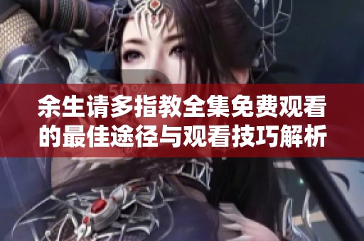 余生请多指教全集免费观看的最佳途径与观看技巧解析