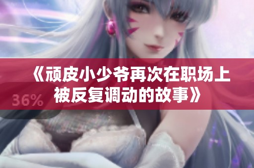 《顽皮小少爷再次在职场上被反复调动的故事》