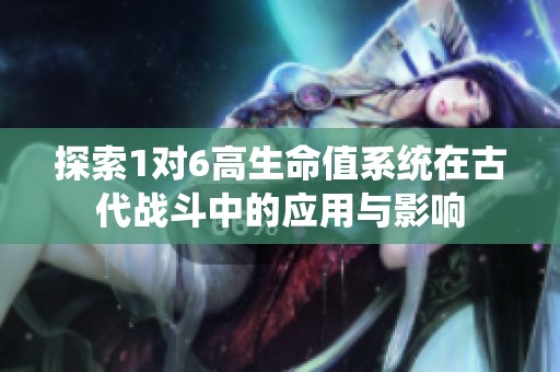 探索1对6高生命值系统在古代战斗中的应用与影响