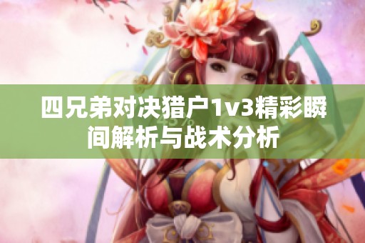 四兄弟对决猎户1v3精彩瞬间解析与战术分析