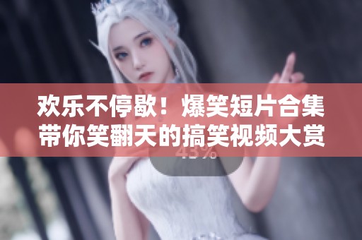 欢乐不停歇！爆笑短片合集带你笑翻天的搞笑视频大赏