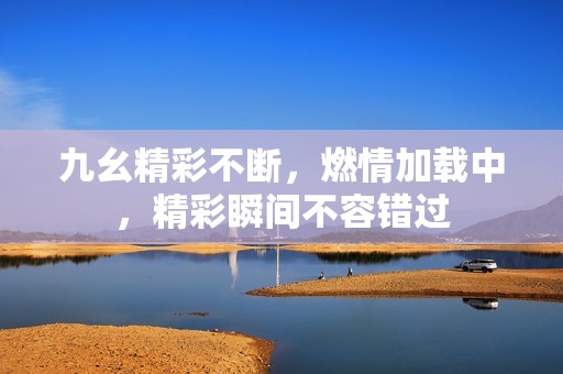 九幺精彩不断，燃情加载中，精彩瞬间不容错过