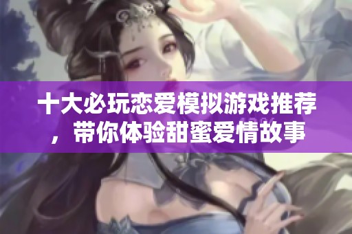 十大必玩恋爱模拟游戏推荐，带你体验甜蜜爱情故事