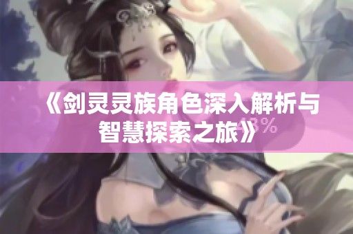 《剑灵灵族角色深入解析与智慧探索之旅》