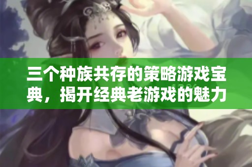 三个种族共存的策略游戏宝典，揭开经典老游戏的魅力与策略技巧