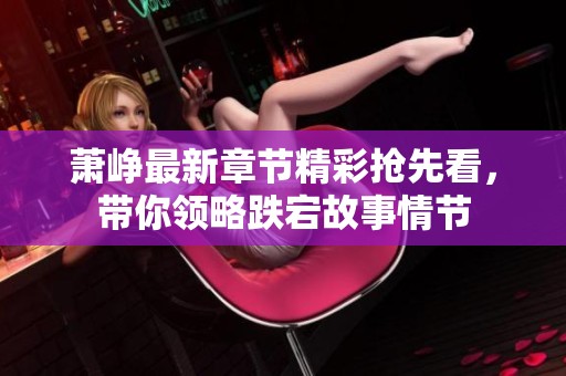 萧峥最新章节精彩抢先看，带你领略跌宕故事情节