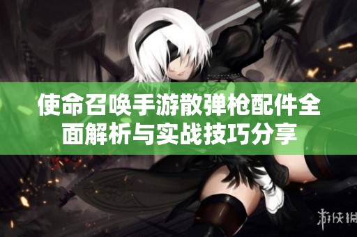 使命召唤手游散弹枪配件全面解析与实战技巧分享