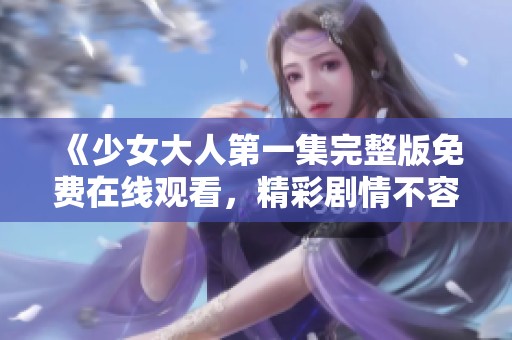 《少女大人第一集完整版免费在线观看，精彩剧情不容错过》