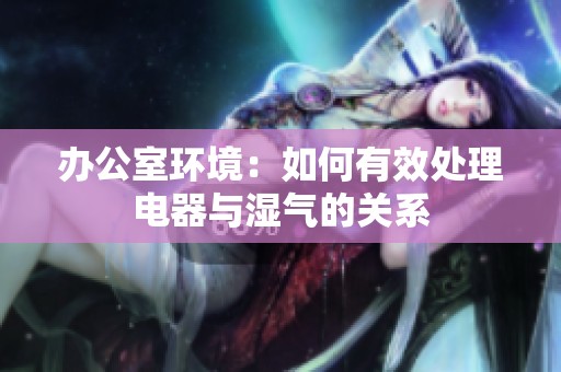 办公室环境：如何有效处理电器与湿气的关系